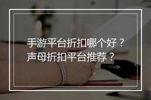 手游平台折扣哪个好?声母折扣平台推荐?