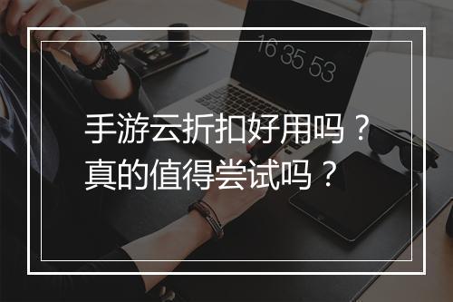 手游云折扣好用吗?真的值得尝试吗?
