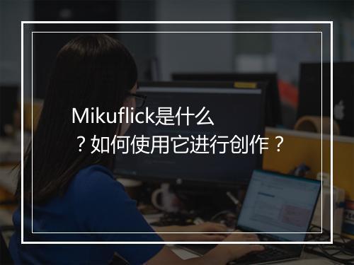 Mikuflick是什么？如何使用它进行创作？