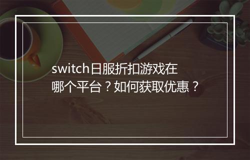 switch日服折扣游戏在哪个平台?如何获取优惠?