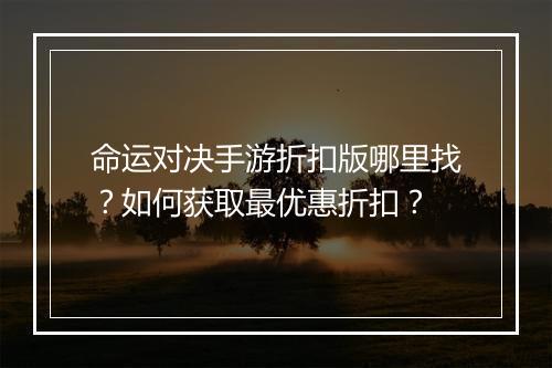 命运对决手游折扣版哪里找?如何获取最优惠折扣?