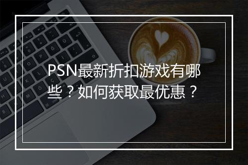 PSN最新折扣游戏有哪些？如何获取最优惠？