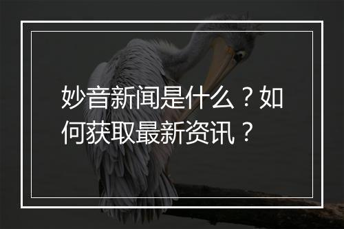 妙音新闻是什么？如何获取最新资讯？