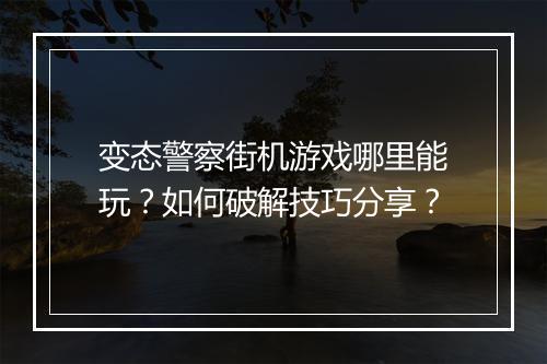 变态警察街机游戏哪里能玩？如何破解技巧分享？