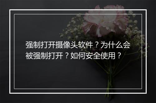 强制打开摄像头软件？为什么会被强制打开？如何安全使用？