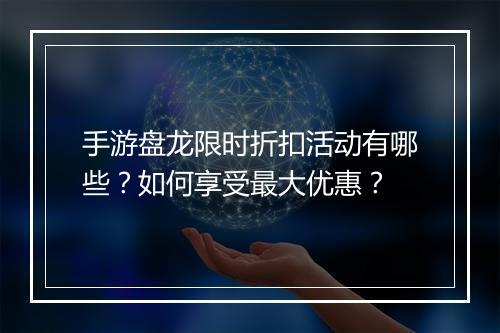 手游盘龙限时折扣活动有哪些?如何享受最大优惠?