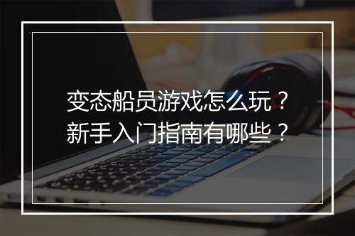 变态船员游戏怎么玩?新手入门指南有哪些?