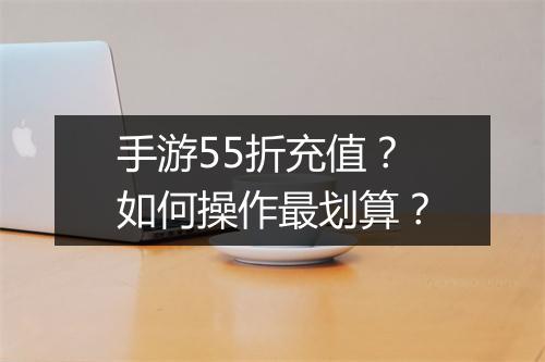 手游55折充值？如何操作最划算？