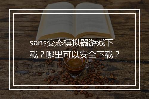 sans变态模拟器游戏下载？哪里可以安全下载？