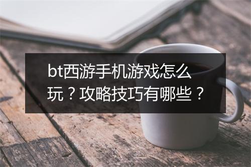bt西游手机游戏怎么玩？攻略技巧有哪些？