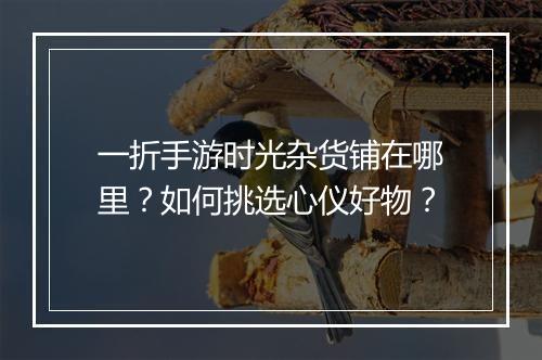 一折手游时光杂货铺在哪里?如何挑选心仪好物?