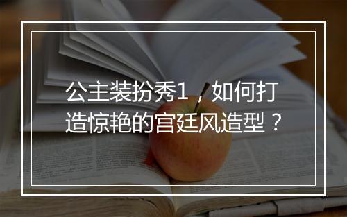 公主装扮秀1，如何打造惊艳的宫廷风造型？