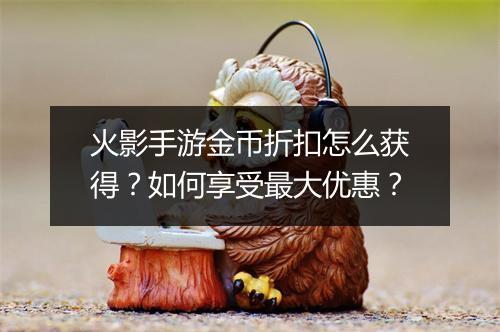 火影手游金币折扣怎么获得？如何享受最大优惠？