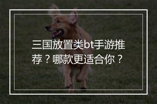 三国放置类bt手游推荐？哪款更适合你？