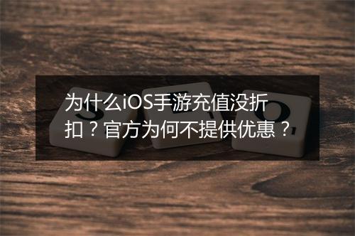 为什么iOS手游充值没折扣？官方为何不提供优惠？