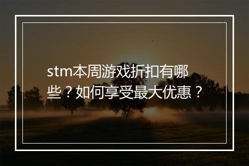 stm本周游戏折扣有哪些?如何享受最大优惠?