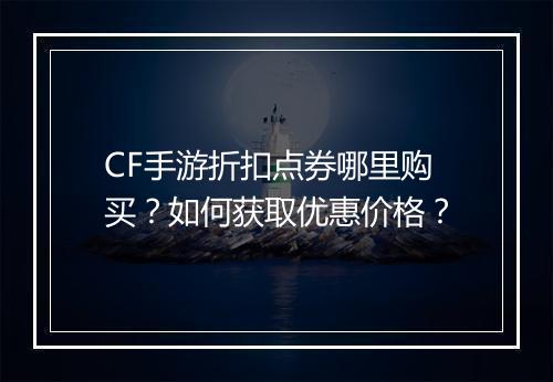 CF手游折扣点券哪里购买?如何获取优惠价格?