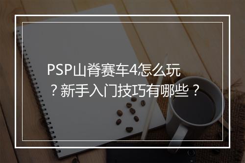 PSP山脊赛车4怎么玩?新手入门技巧有哪些?