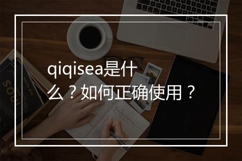 qiqisea是什么?如何正确使用?