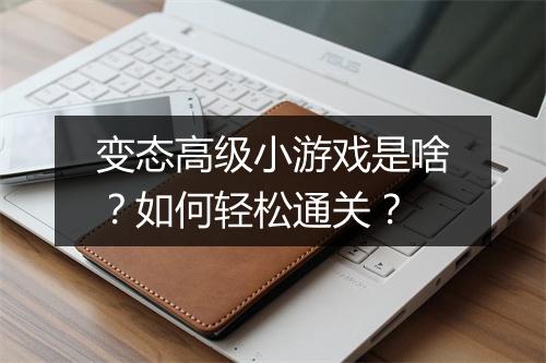 变态高级小游戏是啥?如何轻松通关?