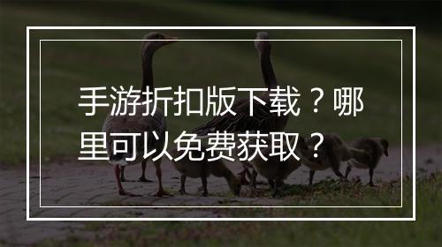 手游折扣版下载？哪里可以免费获取？