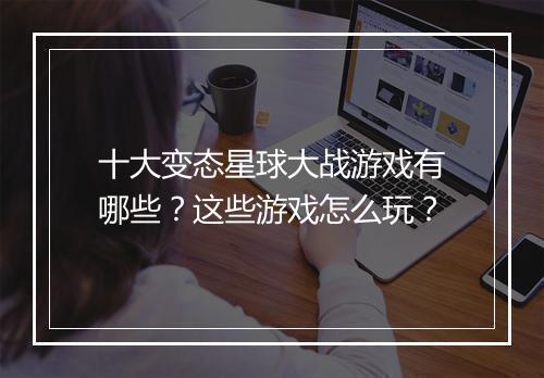 十大变态星球大战游戏有哪些？这些游戏怎么玩？