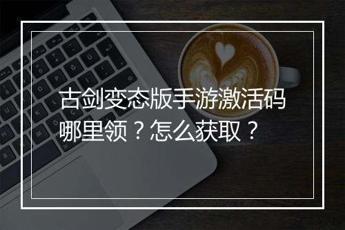 古剑变态版手游激活码哪里领?怎么获取?