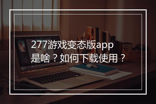 277游戏变态版app是啥？如何下载使用？