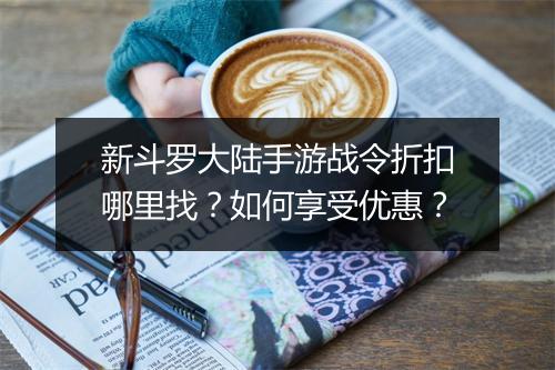 新斗罗大陆手游战令折扣哪里找？如何享受优惠？