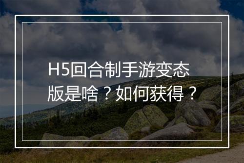 H5回合制手游变态版是啥?如何获得?