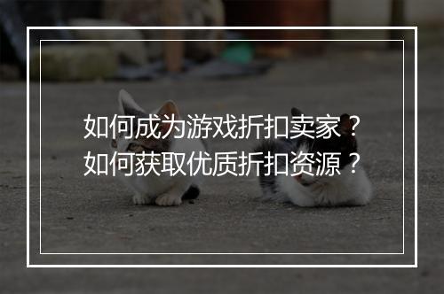 如何成为游戏折扣卖家？如何获取优质折扣资源？