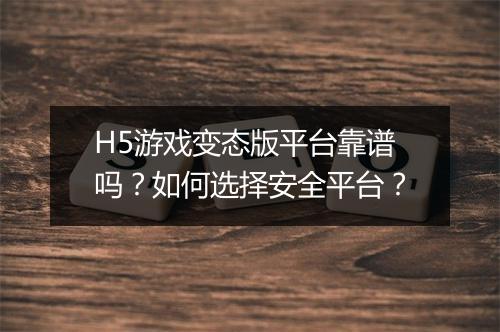 H5游戏变态版平台靠谱吗？如何选择安全平台？
