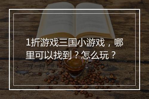 1折游戏三国小游戏,哪里可以找到?怎么玩?