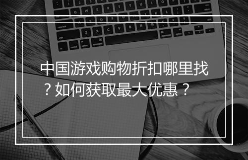 中国游戏购物折扣哪里找?如何获取最大优惠?
