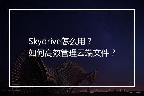 Skydrive怎么用?如何高效管理云端文件?