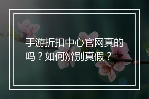 手游折扣中心官网真的吗?如何辨别真假?