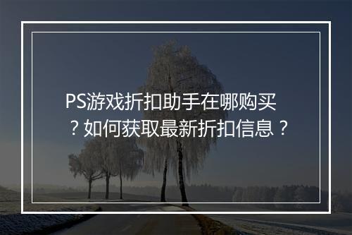 PS游戏折扣助手在哪购买?如何获取最新折扣信息?
