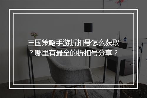 三国策略手游折扣号怎么获取？哪里有最全的折扣号分享？