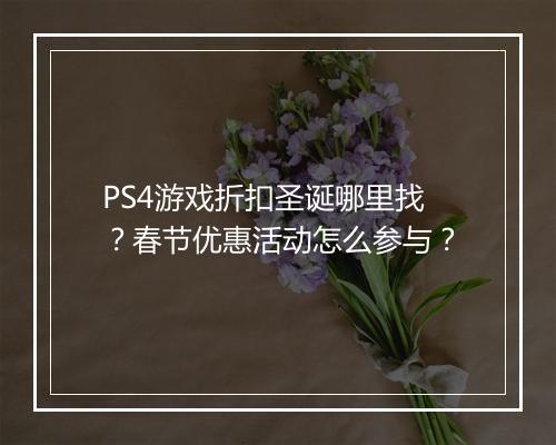 PS4游戏折扣圣诞哪里找？春节优惠活动怎么参与？