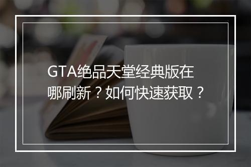 GTA绝品天堂经典版在哪刷新？如何快速获取？