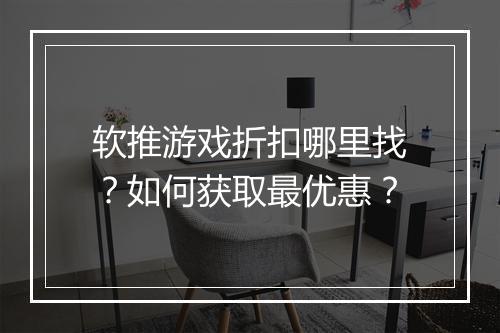 软推游戏折扣哪里找?如何获取最优惠?