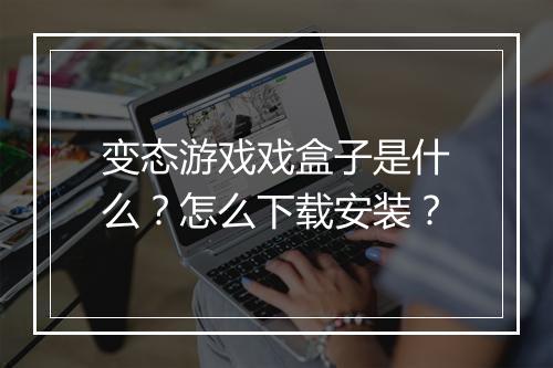 变态游戏戏盒子是什么？怎么下载安装？