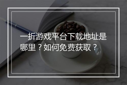 一折游戏平台下载地址是哪里？如何免费获取？