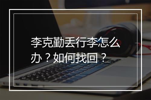 李克勤丢行李怎么办？如何找回？