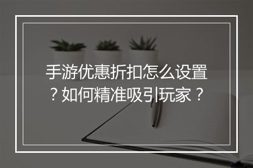 手游优惠折扣怎么设置？如何精准吸引玩家？