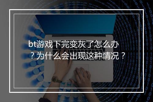 bt游戏下完变灰了怎么办？为什么会出现这种情况？