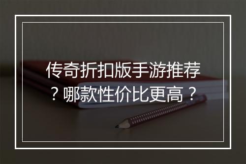 传奇折扣版手游推荐？哪款性价比更高？