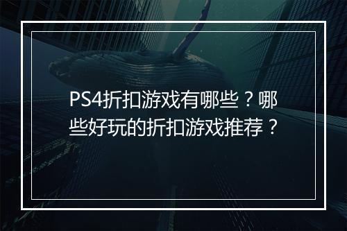 PS4折扣游戏有哪些？哪些好玩的折扣游戏推荐？
