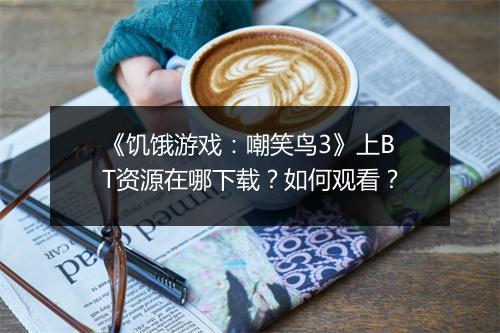《饥饿游戏：嘲笑鸟3》上BT资源在哪下载？如何观看？