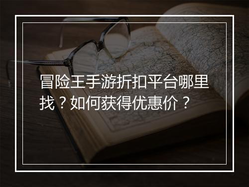 冒险王手游折扣平台哪里找?如何获得优惠价?